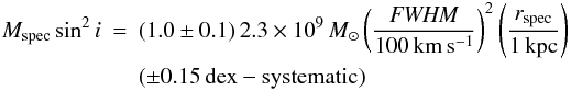 \begin{eqnarray} M_{\rm spec} \sin^2i & = & (1.0\pm 0.1)\, 2.3\times 10^9\, M_\odot \left(\frac{{\it FWHM}}{100\, \rm km\,s^{-1}}\right)^2 \left(\frac{r_{\rm spec}}{1\,\rm kpc}\right) \nonumber\\ & & (\pm 0.15\, {\rm dex} - \mathrm{systematic}) \end{eqnarray}