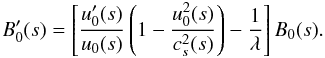 \begin{equation} B_0^{\prime}(s) = \left[\frac{u_0^{\prime}(s)}{u_0(s)}\left(1-\frac{u_0^2(s)}{c_s^2(s)} \right)-\frac1{\lambda}\right] B_0(s). \label{eq38} \end{equation}