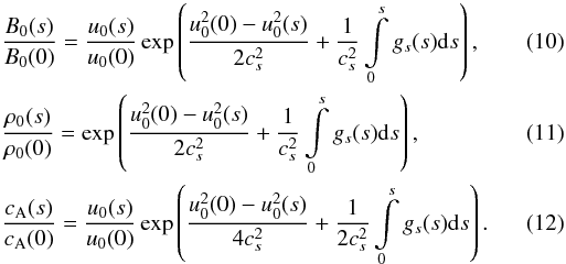 \begin{eqnarray} \label{eq10}&&\frac{B_0(s)}{B_0(0)} = \frac{u_0(s)}{u_0(0)}\exp\left(\frac{u_0^2(0)- u_0^2(s)}{2c_s^2} + \frac{1}{c_s^2} \int\limits_0^s g_s(s){\rm d}s\right), \\ \label{eq11} &&\frac{\rho_0(s)}{\rho_0(0)} = \exp\left(\frac{u_0^2(0)- u_0^2(s)}{2c_s^2} + \frac{1}{c_s^2} \int\limits_0^s g_s(s){\rm d}s\right), \\ \label{eq12}&&\frac{c_{\rm A}(s)}{c_{\rm A}(0)} = \frac{u_0(s)}{u_0(0)}\exp\left(\frac{u_0^2(0)- u_0^2(s)}{4c_s^2} + \frac{1}{2c_s^2}\int\limits_0^s g_s(s){\rm d}s\right). \end{eqnarray}