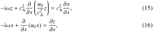 \begin{eqnarray} \label{eq15}&& -{\rm i}\omega z + c_{\rm A}^2 \frac{\partial}{\partial s} \left(\frac{u_0}{c_{\rm A}^2} z\right) = c_{\rm A}^2 \frac{\partial x}{\partial s}, \\ \label{eq16}&&-{\rm i}\omega x + \frac{\partial}{\partial s} \left(u_0 x\right)=\frac{\partial z}{\partial s}, \end{eqnarray}