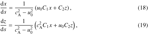 \begin{eqnarray} \label{eq18}&&\frac{{\rm d} x}{{\rm d} s} = \frac1{c_{\rm A}^2-u_0^2} \left(u_0 C_1 x+C_2 z\right), \\ \label{eq19}&&\frac{{\rm d} z}{{\rm d} s} = \frac1{c_{\rm A}^2-u_0^2} \left(c_{\rm A}^2 C_1 x+u_0 C_2 z\right), \end{eqnarray}