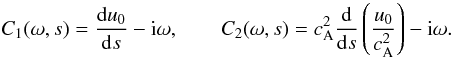\begin{equation} C_1(\omega, s) = \frac{{\rm d} u_0}{{\rm d} s} - {\rm i}\omega, \qquad C_2(\omega, s) = c_{\rm A}^2 \frac{{\rm d}}{{\rm d} s}\left(\frac{u_0}{c_{\rm A}^2}\right) -{\rm i}\omega. \label{eq20} \end{equation}