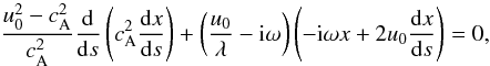 \begin{equation} \frac{u_0^2-c_{\rm A}^2}{c_{\rm A}^2}\frac{{\rm d}}{{\rm d} s}\left(c_{\rm A}^2 \frac{{\rm d} x}{{\rm d} s}\right) + \left(\frac{u_0}{\lambda} - {\rm i}\omega\right)\left(-{\rm i}\omega x + 2u_0\frac{{\rm d} x}{{\rm d} s}\right)=0, \label{eq32} \end{equation}