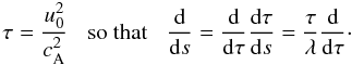 \begin{equation} \tau = \frac{u_0^2}{c_{\rm A}^2} \hskip3mm \mbox{so that} \hskip3mm \frac{{\rm d}}{{\rm d} s} = \frac{{\rm d}}{{\rm d} \tau} \frac{{\rm d} \tau}{{\rm d} s} = \frac{\tau}{\lambda} \frac{{\rm d}}{{\rm d} \tau}\cdot \label{eq33} \end{equation}