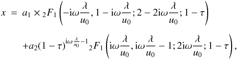 \begin{eqnarray} x &=& a_1\times{_2F_1} \left(-{\rm i}\omega\frac{\lambda}{u_0}, 1 - {\rm i}\omega \frac{\lambda}{u_0}; 2 - 2{\rm i}\omega\frac{\lambda}{u_0};1-\tau\right)\nonumber\\[1.5mm] \label{eq35}&& + a_2(1-\tau)^{{\rm i}\omega\frac{\lambda}{u_0}-1}{_2F_1} \left({\rm i}\omega\frac{\lambda}{u_0}, {\rm i}\omega\frac{\lambda}{u_0}-1; 2{\rm i}\omega\frac{\lambda}{u_0};1-\tau\right), \end{eqnarray}
