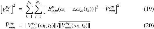 \begin{eqnarray} \label{bp-ac}\left[\chi^{pp}_m\right]^2 & = &\sum_{k=1}^{N_t}\sum_{l=1}^{N_{\rm c}}\left[\|B_{a,m}^p(\omega_{\rm l}-\triangle \omega_m(t_k))\|^2 - \tilde{V}_{mm}^{pp}\right]^2 \\ \tilde{V}_{mm}^{pp} & = & \|V_{mm}^{pp}(\omega_{\rm l},t_k)\|/\overline{\|V_{mm}^{pp}(\omega_{\rm l},t_k)\|} \end{eqnarray}