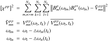 \begin{eqnarray} \left[\chi^{pp}\right]^2 & = & \sum_{m,n>m}^{N_a}\sum_{k=1}^{N_t}\sum_{l=1}^{N_{\rm c}}\left\| B_{m}^p(\omega_{lm})B_{n}^{p*}(\omega_{ln}) -{\tilde{V}^{pp}_{mn}}\right\|^2 \label{bp-xc}\\ \tilde{V}^{pp}_{mn}&=& V_{mn}^{pp}(\omega_{\rm l},t_k)\ /\ {\overline{V_{mn}^{pp}(\omega_{\rm l},t_k)}}\nonumber\\ \omega_{lm} & = & \omega_{\rm l}-\triangle \omega_m(t_k) \nonumber \\ \omega_{ln} & = & \omega_{\rm l}-\triangle \omega_n(t_k) \nonumber \end{eqnarray}