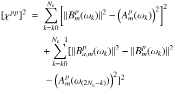 \begin{eqnarray} [\chi^{pp}]^2&=&\sum_{k=k0}^{N_{\rm c}}\left[\|B_m^p(\omega_k)\|^2-\left(A_m^p(\omega_k)\right)^2\right]^2\nonumber\\ &&+ \sum_{k=k0}^{N_{\rm c}-1}[\|B_{a,m}^p(\omega_k)\|^2-\|B_m^p(\omega_k)\|^2\nonumber\\ &&\mbox{}- \left(A_m^p(\omega_{(2N_{\rm c}-k)})\right)^2]^2 \end{eqnarray}