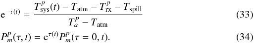 \begin{eqnarray} &&{\rm e}^{-\tau(t)} = \frac{T_\mathrm{sys}^p(t)-T_\mathrm{atm}-T_\mathrm{rx}^p-T_\mathrm{spill}}{T_a^p-T_\mathrm{atm}}\\ &&P^p_m(\tau,t)={\rm e}^{\tau(t)}P^p_m(\tau=0,t). \end{eqnarray}