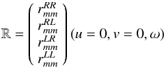 \begin{equation} \mathbb{R} = \left( \begin{array}{c} r^{RR}_{mm} \\ r^{RL}_{mm} \\ r^{LR}_{mm} \\ r^{LL}_{mm} \\ \end{array} \right)(u=0,v=0,\omega) \end{equation}