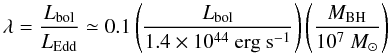 \begin{equation} \lambda = \frac{L_{\rm bol}}{L_{\rm Edd}} \simeq 0.1 \left(\frac{L_{\rm bol}}{1.4 \times 10^{44}~{\rm erg~s^{-1}}}\right) \left(\frac{M_{\rm BH}}{10^{7}~ M_{\odot}}\right) \end{equation}