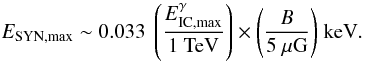 \begin{eqnarray} \label{e:eq4}&& E_{{\rm SYN, max}} \sim 0.033~\left(\frac{E^{\gamma}_{{\rm IC, max}}}{{\rm 1~TeV}}\right) \times{\left(\frac{B}{5~\mu{\rm G}}\right)}~{\rm keV}. \end{eqnarray}