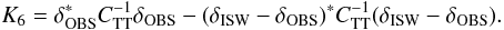 \begin{equation} \label{eq:6} K_6 = \delta_{\mathrm{OBS}}^* {C}_{\rm TT}^{-1} \delta_{\mathrm{OBS}} - (\delta_{\mathrm{ISW}} - \delta_{\mathrm{OBS}} )^* {C}_{\rm TT}^{-1} (\delta_{\mathrm{ISW}} - \delta_{\mathrm{OBS}}). \end{equation}