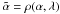 \appendix \setcounter{section}{1} \hbox{${\tilde \alpha} = \rho(\alpha, \lambda)$}