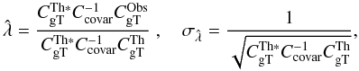 \begin{equation} \label{eq:3} \hat{\lambda} = \frac{C_{\rm gT}^{\mathrm{Th}*} {C}_{\mathrm{covar}}^{-1} C_{\rm gT}^{\mathrm{Obs}}}{C_{\rm gT}^{\mathrm{Th}*} C_{\mathrm{covar}}^{-1} C_{\rm gT}^{\mathrm{Th}}}~, \quad \sigma_{\hat{\lambda}} = \frac{1}{\sqrt{C_{\rm gT}^{\mathrm{Th}*} C_{\mathrm{covar}}^{-1} C_{\rm gT}^{\mathrm{Th}}}}, \end{equation}