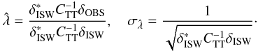 \begin{equation} \label{eq:1} \hat{\lambda} = \frac{\delta_{\mathrm{ISW}}^* C_{\rm TT}^{-1} \delta_{\mathrm{OBS}}}{\delta_{\mathrm{ISW}}^* C_{\rm TT}^{-1} \delta_{\mathrm{ISW}}}, \quad \sigma_{\hat{\lambda}} = \frac{1}{\sqrt{\delta_{\mathrm{ISW}}^* C_{\rm TT}^{-1} \delta_{\mathrm{ISW}}}}\cdot \end{equation}