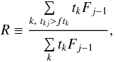\begin{equation} R \equiv \frac{\sum\limits_{{k,\ t_{kj}>ft_k}}^{} t_{k}F_{j-1}} {\sum\limits_{{k}}^{} t_{k}F_{j-1}}, \label{eqn:rat} \end{equation}