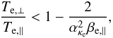 \begin{equation} {T_{{\rm e},\perp} \over T_{{\rm e},\parallel}} < 1- {2 \over \alpha_{\kappa_{\rm e}}^2 \beta_{{\rm e},\parallel}}, \label{e17} \end{equation}