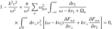 \begin{eqnarray} 1 - {k^2c^2 \over \omega^2} && + {\pi \over \omega^2} \sum_a \omm_{{\rm p},a}^2 \int_{-\infty}^{\infty} \, {{\rm d}v_{\parallel} \over \omm - k v_{\parallel} + \Omega_a} \notag \\ \label{e1}\times && \int_0^{\infty} \, {\rm d}v_{\perp} v_{\perp}^2 \left[(\omm - k v_{\parallel}) {\partial F_{a,\kappa} \over \partial v_{\perp}} + k v_{\perp} {\partial F_{a,\kappa} \over \partial v_{\parallel}} \right] = 0, \end{eqnarray}