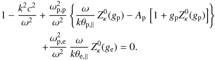 \begin{eqnarray} && 1- {k^2c^2 \over \omega^2} + {\omega_{\rm p,p}^2 \over \omega^2} \left\{ {\omega \over k \theta_{{\rm p}, \parallel}}\, Z^0_{\kappa} (g_{\rm p}) - A_{\rm p} \, \left[1+ g_{\rm p} Z^0_{\kappa} (g_{\rm p})\right] \right\} \nonumber \\ \label{e19}&& \qquad \qquad+ {\omega_{\rm p,e}^2 \over \omega^2} \, {\omega \over k \theta_{{\rm e}, \parallel}}\, Z^0_{\kappa} (g_{\rm e}) = 0. \end{eqnarray}