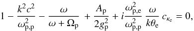 \begin{equation} 1- {k^2c^2 \over \omega_{\rm p,p}^2} - {\omega \over\omega + \Omega_{\rm p}}\, + {A_{\rm p} \over 2 g_{\rm p}^2} + i {\omega_{\rm p,e}^2 \over \omega_{\rm p,p}^2} \, {\omega \over k \theta_{\rm e}} \,c_{\kappa_{\rm e}} = 0, \label{e22} \end{equation}