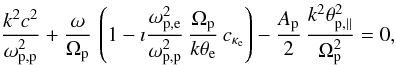 \begin{equation} {k^2c^2 \over \omega_{{\rm p,p}}^2} + {\omega \over \Omega_{\rm p}}\,\left(1- \imath {\omega_{\rm p,e}^2 \over \omega_{{\rm p,p}}^2} \, {\Omega_{\rm p} \over k \theta_{\rm e}} \,c_{\kappa_{\rm e}} \right) - {A_{\rm p} \over 2}\, {k^ 2\theta_{{\rm p},\parallel}^2 \over \Omega_{\rm p}^2} = 0, \label{e24} \end{equation}