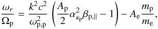 \begin{equation} {\omega_r \over \Omega_{\rm p}} = {k^2c^2 \over \omega_{{\rm p,p}}^2} \, \left({A_{\rm p} \over 2} \alpha_{\kappa_{\rm p}}^2 \beta_{{\rm p},\parallel} -1 \right) - A_{\rm e} {m_{\rm p} \over m_{\rm e}}, \label{e28} \end{equation}