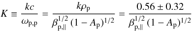 \begin{equation} K \equiv {kc\over \omega_{\rm p,p}} = {k \rho_{\rm p} \over \beta_{{\rm p},\parallel}^{1/2} \,(1-A_{\rm p})^{1/2}} = {0.56 \pm 0.32 \over \beta_{{\rm p},\parallel}^{1/2} \,(1-A_{\rm p})^{1/2}} \label{e30} \end{equation}