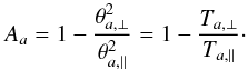 \begin{equation} A_a = 1-{ \theta_{a,\perp}^2 \over \theta_{a,\parallel}^2} =1- {T_{a,\perp} \over T_{a,\parallel}}\cdot \label{e10} \end{equation}