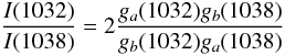 $$\frac{I(1032)}{I(1038)} = 2 \frac{g_a (1032) g_b (1038)}{g_b (1032) g_a (1038)}$$