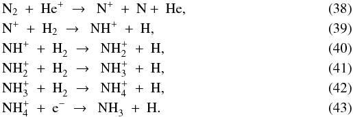 \begin{eqnarray} \label{eq:n2+hep} &&{\rm N}_2\ +\ {\rm He}^+\ \to\ \ {\rm N}^+\ +\ {\rm N} +\ {\rm He}, \\ \label{eq:np+h2} &&{\rm N}^+\ +\ {\rm H}_2\ \to\ \ {\rm NH}^+\ +\ {\rm H}, \\ \label{eq:nhp+h2} &&{\rm NH}^+\ +\ {\rm H}_2^{}\ \to\ \ {\rm NH}_2^+\ +\ {\rm H}, \\ \label{eq:nh2p+h2}&&{\rm NH}_2^+\ +\ {\rm H}_2^{}\ \to\ \ {\rm NH}_3^+\ +\ {\rm H}, \\ \label{eq:nh3p+h2}&&{\rm NH}_3^+\ +\ {\rm H}_2^{}\ \to\ \ {\rm NH}_4^+\ +\ {\rm H}, \\ \label{eq:nh4p+e} &&{\rm NH}_4^+\ +\ {\rm e}^-\ \to\ \ {\rm NH}_3^{}\ +\ {\rm H}. \end{eqnarray}