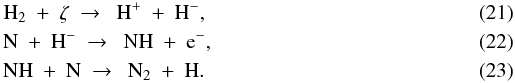 \begin{eqnarray} \label{eq:h2+CR} &&{\rm H}_2\ +\ \zeta\ \to\ \ {\rm H}^+\ +\ {\rm H}^-, \\ \label{eq:n+hm} &&{\rm N}\ +\ {\rm H}^-\ \to\ \ {\rm NH}\ +\ {\rm e}^-, \\ \label{eq:nh+n} &&{\rm NH}\ +\ {\rm N}\ \to\ \ {\rm N}_2\ +\ {\rm H} . \end{eqnarray}