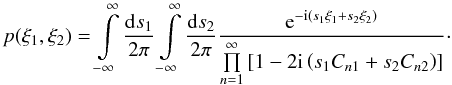 \begin{equation} p(\xi_1,\xi_2)=\int\limits_{-\infty}^{\infty} \frac{\fdiff{s_1}}{2\pi} \int\limits_{-\infty}^{\infty} \frac{\fdiff{s_2}}{2\pi} \frac{\eto{-\iu \left(s_1 \xi_1 + s_2 \xi_2 \right)}}{\prod\limits_{n=1}^{\infty} \left[ 1 - 2 \iu \left( s_1 C_{n1} + s_2 C_{n2} \right) \right] } \cdot \end{equation}
