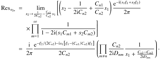\begin{eqnarray} {\rm Res}_{s_{2n}} & =& \lim\limits_{ s_2 \rightarrow \frac{1}{2 \iu C_{n2}}-\frac{C_{n1}}{C_{n2}}s_1 } \left[ \left( s_2-\frac{1}{2 \iu C_{n2}}+\frac{C_{n1}}{C_{n2}}s_1 \right) \frac{\eto{-\iu (s_1 \xi_1 + s_2 \xi_2)}}{2\pi} \right. \nonumber \\ && \left. \times \prod\limits_{m=1}^{\infty} \frac{1}{1 - 2 \iu (s_1 C_{m1} + s_2 C_{m2})} \right] \nonumber \\ & = & \frac{\iu}{2\pi} \frac{\eto{-\xi_2/\left(2C_{n2}\right) - \iu s_1 \left[ \xi_1-\left(C_{n1}/C_{n2}\right)\xi_2 \right]} }{2C_{n2}} \left( \prod\limits_{m \neq n} \frac{C_{n2}}{2 \iu D_{nm}} \frac{1}{s_1+\frac{C_{n2} - C_{m2}}{2 \iu D_{nm}}} \right){\cdot} \end{eqnarray}