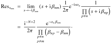 \begin{eqnarray} {\rm Res}_{s_{nm}} &=& \lim\limits_{s \rightarrow - \iu \, \beta_{nm}} \left( s + \iu \, \beta_{nm} \right) \frac{1}{2\pi} \eto{-\iu s \alpha_n} \frac{1}{\prod\limits_{p \neq n} \left( s + \iu \, \beta_{np} \right)} \nonumber \\ &=& \frac{\iu^{-N+2}}{2\pi} \frac{\eto{-\alpha_n \, \beta_{nm}}}{ {\underset{p \neq m}{\underset{p \neq n}{\prod }}} \left( \, \beta_{np}-\beta_{nm} \right)} \cdot \end{eqnarray}