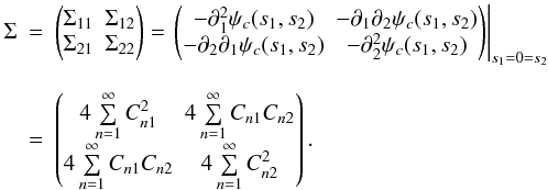\begin{eqnarray} \Sigma &=& \begin{pmatrix} \Sigma_{11} & \Sigma_{12} \\ \Sigma_{21} & \Sigma_{22} \end{pmatrix} = \left. \begin{pmatrix} -\partial_{1}^2 \psi_c(s_1,s_2) & -\partial_{1}\partial_{2} \psi_c(s_1,s_2) \\ -\partial_{2}\partial_{1} \psi_c(s_1,s_2) & -\partial_{2}^2 \psi_c(s_1,s_2) \end{pmatrix} \right|_{s_1=0=s_2} \nonumber \\[2.5mm] &=& \begin{pmatrix} 4 \sum\limits_{n=1}^{\infty} C_{n1}^2 & 4 \sum\limits_{n=1}^{\infty} C_{n1} C_{n2} \\ 4 \sum\limits_{n=1}^{\infty} C_{n1} C_{n2} & 4 \sum\limits_{n=1}^{\infty} C_{n2}^2 \end{pmatrix} . \end{eqnarray}