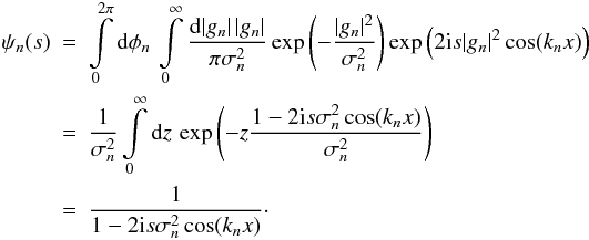 \begin{eqnarray} \psi_n(s) &=& \int\limits_0^{2\pi} \diff{\phi_n} \int\limits_0^{\infty} \frac{\diff{|g_n|} |g_n|}{\pi \sigma_n^2} \exp\left(-\frac{|g_n|^2}{\sigma_n^2}\right) \exp\left(2 \iu s |g_n|^2 \cos (k_nx) \right) \nonumber \\ &=& \frac{1}{\sigma_n^2} \int\limits_0^{\infty} \diff{z} \exp\left(-z \frac{1 - 2 \iu s \sigma_n^2 \cos (k_nx)}{\sigma_n^2}\right) \nonumber \\ &=& \frac{1}{1 - 2 \iu s \sigma_n^2 \cos (k_nx)} \cdot \end{eqnarray}