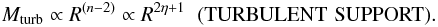 \begin{eqnarray} M_{\rm turb} \propto R^{(n-2)} \propto R^{2\eta+1}{\hskip .2cm}({\rm TURBULENT\,\,SUPPORT}). \label{Mturb} \end{eqnarray}