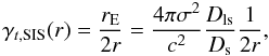 \begin{equation} \gamma_{t,\mathrm{SIS}}(r) = \frac{r_{\rm E}}{2r}=\frac{4\pi \sigma^2}{c^2}\frac{D_{\rm ls}}{D_{\rm s}}\frac{1}{2r}, \end{equation}