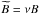 \hbox{$\widetilde{B} = \nu B$}