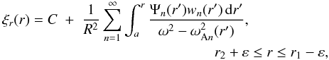 \begin{eqnarray} \xi_r(r) = C &+& \frac1{R^2}\sum_{n=1}^\infty\int_a^r \frac{\Psi_n(r')w_n(r')\,{\rm d}r'}{\omega^2 - \omega_{{\rm A}n}^2(r')},\nonumber\\ &&\qquad\qquad\qquad\qquad\quad r_2 + \varepsilon \leq r \leq r_1 - \varepsilon, \label{eq:4.29} \end{eqnarray}
