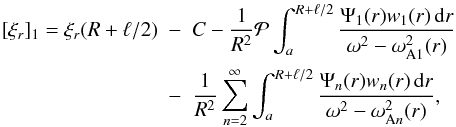 \begin{eqnarray} [\xi_r]_1 = \xi_r(R+\ell/2) &-& C - \frac1{R^2}{\cal P}\int_a^{R+\ell/2} \frac{\Psi_1(r)w_1(r)\,{\rm d}r}{\omega^2 - \omega_{\rm A1}^2(r)} \nonumber\\ &-& \frac1{R^2}\sum_{n=2}^\infty\int_a^{R+\ell/2} \frac{\Psi_n(r)w_n(r)\,{\rm d}r}{\omega^2 - \omega_{{\rm A}n}^2(r)}, \label{eq:4.30} \end{eqnarray}