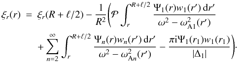 \begin{eqnarray} \xi_r(r) &=& \xi_r(R+\ell/2) - \frac1{R^2}\Bigg({\cal P}\int_r^{R+\ell/2} \frac{\Psi_1(r)w_1(r')\,{\rm d}r'}{\omega^2 - \omega_{\rm A1}^2(r')} \nonumber\\ &&+ \sum_{n=2}^\infty\int_r^{R+\ell/2} \frac{\Psi_n(r)w_n(r')\,{\rm d}r'}{\omega^2 - \omega_{{\rm A}n}^2(r')} - \frac{\pi {\rm i}\Psi_1(r_1)w_1(r_1)}{|\Delta_1|}\Bigg)\cdot \label{eq:4.32} \end{eqnarray}