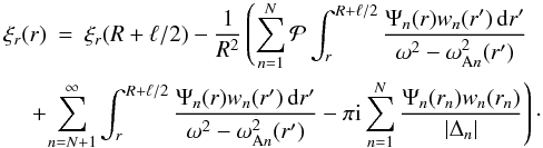 \begin{eqnarray} \xi_r(r) &=& \xi_r(R+\ell/2) - \frac1{R^2}\left( \sum_{n=1}^N{\cal P}\int_r^{R+\ell/2} \frac{\Psi_n(r)w_n(r')\,{\rm d}r'}{\omega^2 - \omega_{{\rm A}n}^2(r')}\right.\nonumber\\ + &&\hspace*{-6mm} \left. \sum_{n=N+1}^\infty\int_r^{R+\ell/2} \frac{\Psi_n(r)w_n(r')\,{\rm d}r'}{\omega^2 - \omega_{{\rm A}n}^2(r')} - \pi {\rm i}\sum_{n=1}^N\frac{\Psi_n(r_n)w_n(r_n)}{|\Delta_n|}\right)\cdot \label{eq:4.33} \end{eqnarray}
