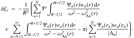 \begin{eqnarray} \delta\xi_r &=& -\frac1{R^2}\left(\sum_{n=1}^N{\cal P}\int_{R-\ell/2}^{R+\ell/2} \frac{\Psi_n(r)w_n(r)\,{\rm d}r}{\omega^2 - \omega_{{\rm A}n}^2(r)}\right.\nonumber\\ + &&\hspace*{-5mm} \left.\sum_{n=N+1}^\infty\int_{R-\ell/2}^{R+\ell/2} \!\frac{\Psi_n(r)w_n(r)\,{\rm d}r}{\omega^2 - \omega_{{\rm A}n}^2(r)} - \pi{\rm i}\sum_{n=1}^N\!\frac{\Psi_n(r_n)w_n(r_n)}{|\Delta_n|}\right)\cdot \label{eq:4.33} \end{eqnarray}