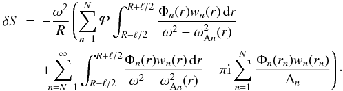 \begin{eqnarray} \delta S &=& -\frac{\omega^2}R\left( \sum_{n=1}^N{\cal P}\int_{R-\ell/2}^{R+\ell/2} \frac{\Phi_n(r)w_n(r)\,{\rm d}r}{\omega^2 - \omega_{{\rm A}n}^2(r)}\right.\nonumber\\ &&+\!\!\! \left.\sum_{n=N+1}^\infty\int_{R-\ell/2}^{R+\ell/2} \!\frac{\Phi_n(r)w_n(r)\,{\rm d}r}{\omega^2 - \omega_{{\rm A}n}^2(r)} - \pi{\rm i}\sum_{n=1}^N\frac{\Phi_n(r_n)w_n(r_n)}{|\Delta_n|}\right)\cdot \label{eq:4.37} \end{eqnarray}