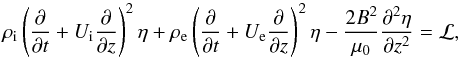 \begin{equation} \rho_{\rm i}\left(\frac{\partial}{\partial t} + U_{\rm i}\frac{\partial}{\partial z}\right)^2\eta + \rho_{\rm e}\left(\frac{\partial}{\partial t} + U_{\rm e}\frac{\partial}{\partial z}\right)^2\eta - \frac{2B^2}{\mu_0}\frac{\partial^2\eta}{\partial z^2} = {\cal L}, \label{eq:3.9} \end{equation}