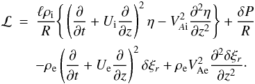 \begin{eqnarray} {\cal L} &=& \frac{\ell\rho_{\rm i}}R\Bigg\{\left(\frac{\partial}{\partial t} + U_{\rm i}\frac{\partial}{\partial z}\right)^2\eta - V_{A{\rm i}}^2\frac{\partial^2\eta}{\partial z^2}\Bigg\} + \frac{\delta P}R \nonumber\\ &&- \rho_{\rm e}\left(\frac{\partial}{\partial t} + U_{\rm e}\frac{\partial}{\partial z}\right)^2\delta\xi_r + \rho_{\rm e}V_{\rm Ae}^2\frac{\partial^2\delta\xi_r}{\partial z^2}\cdot \label{eq:3.10} \end{eqnarray}