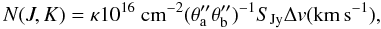 \begin{equation} N(J,K)=\kappa10^{16}~{\rm cm^{-2}}(\theta_{\rm a}'' \theta_{\rm b}'')^{-1 }S_{\rm Jy}\Delta v ({\rm km\,s^{-1}}), \label{columndensityeq} \end{equation}