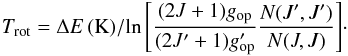 \begin{equation} T_{\rm rot} = {\Delta E \, ({\rm K})/ {\ln\left[{(2J+1)g_{\rm op}\over (2J'+1)g'_{\rm op}}{{N(J',J')}\over{N(J,J)}}\right]}}\cdot \label{eq:trot} \end{equation}
